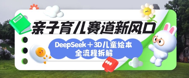 育儿赛道新风口：DeepSeek+3D绘本全流程拆解，月涨粉上W，还能培养亲子创造力-爱尚云