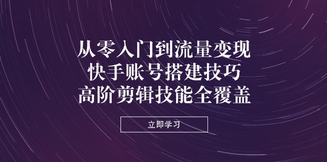 从零入门到流量变现，快手账号搭建技巧，高阶剪辑技能全覆盖-爱尚云