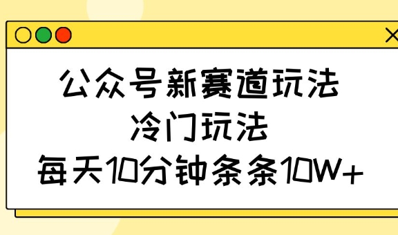 公众号新赛道玩法，冷门玩法，每天10分钟条条10W+-爱尚云