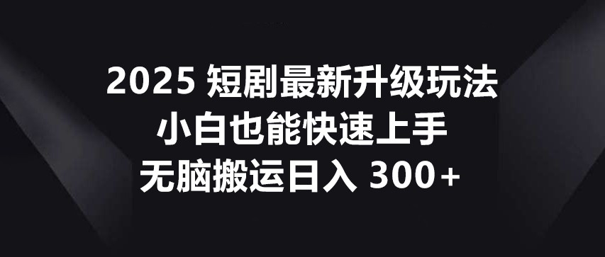 2025短剧最新升级玩法，小白也能快速上手，无脑搬运日入300+-爱尚云