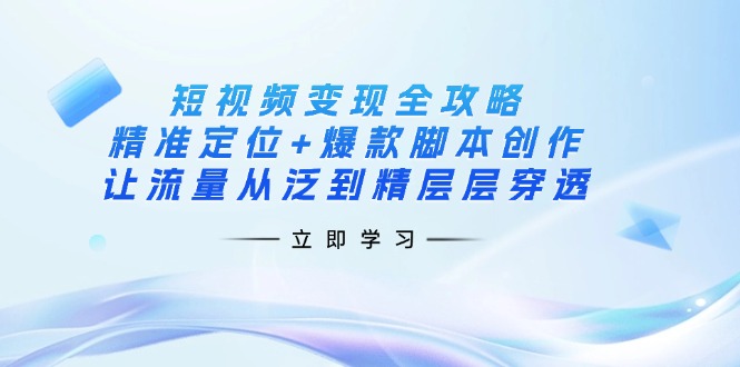 短视频变现全攻略：精准定位+爆款脚本创作，让流量从泛到精层层穿透-爱尚云