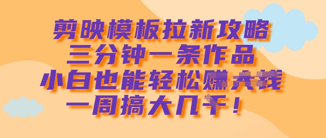 剪映模板拉新攻略，三分钟一条作品，小白也能轻松一周搞大几k-爱尚云