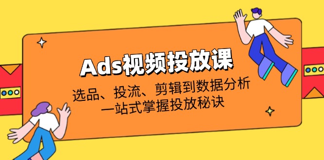 Ads视频投放课全解析：选品、投流、剪辑到数据分析，一站式掌握投放秘诀-爱尚云