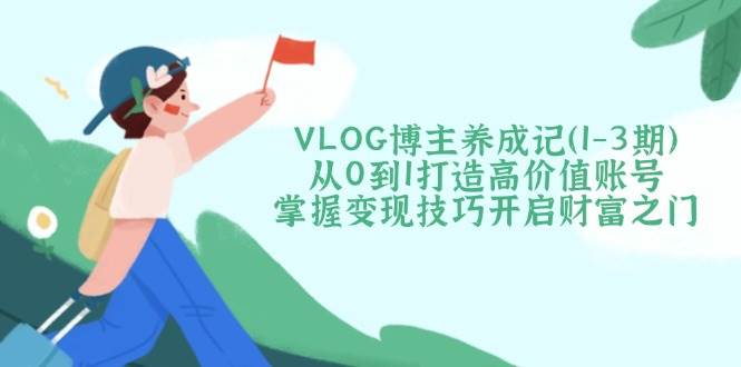 VLOG博主养成记(1-3期)从0到1打造高价值账号，掌握变现技巧开启财富之门-爱尚云