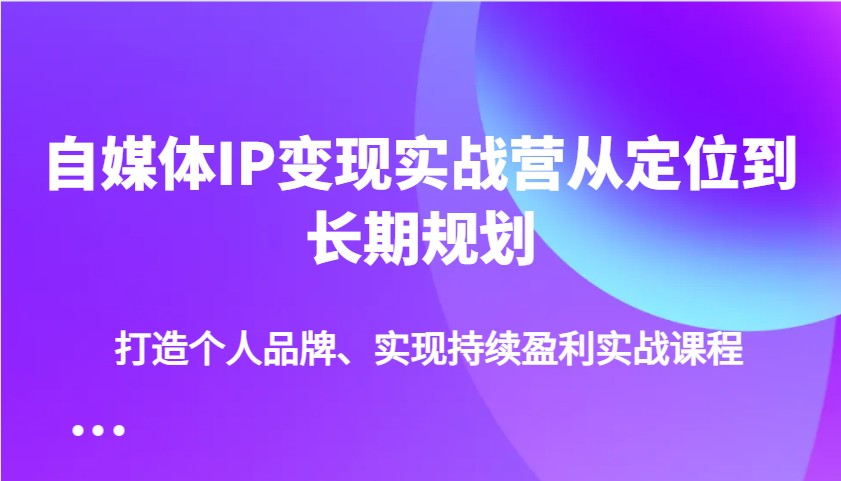 自媒体IP变现实战营从定位到长期规划，打造个人品牌、实现持续盈利实战课程-爱尚云