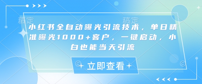 小红书全自动曝光引流技术，单日精准曝光1000+客户，一键启动，小白也能当天引流【揭秘】-爱尚云