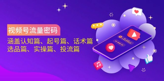 视频号流量密码：涵盖认知篇、起号篇、话术篇、选品篇、实操篇、投流篇-爱尚云
