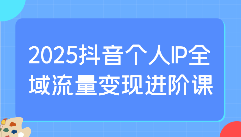 2025抖音个人IP全域流量变现进阶课：选爆品、抖音付费投流、千川投流实操及优化等-爱尚云