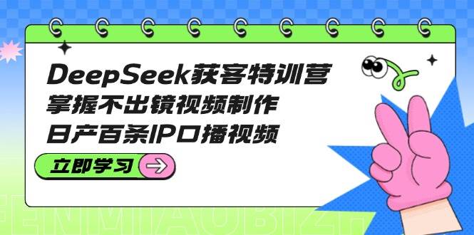 DeepSeek获客特训营：掌握不出镜视频制作，日产百条IP口播视频-爱尚云