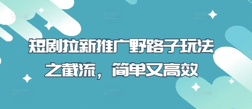 短剧拉新推广野路子玩法之截流，简单又高效-爱尚云