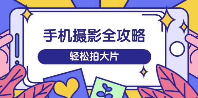 手机摄影全攻略，从拍摄到剪辑，训练营带你玩转短视频，轻松拍大片-爱尚云