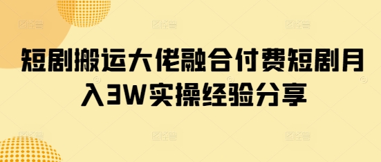 短剧搬运大佬融合付费短剧月入3W实操经验分享-爱尚云