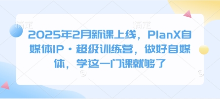 2025年2月新课上线，PlanX自媒体IP·超级训练营，做好自媒体，学这一门课就够了-爱尚云