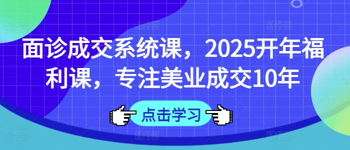 面诊成交系统课，2025开年福利课，专注美业成交10年-爱尚云