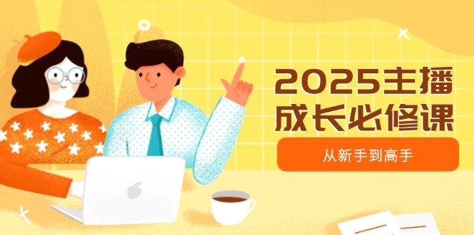 2025主播成长必修课，主播从新手到高手，涵盖趋势、定位、能力构建等-爱尚云