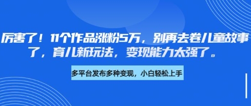 厉害了，11个作品涨粉5万，别再去卷儿童故事了，育儿新玩法，变现能力太强了-爱尚云