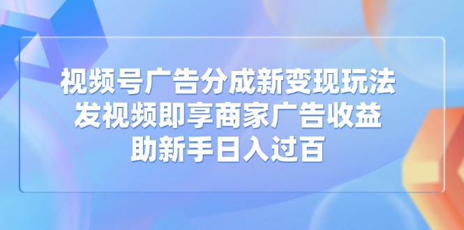 视频号广告分成新变现玩法：发视频即享商家广告收益，助新手日入过百-爱尚云