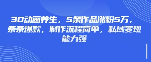 3D动画养生，5条作品涨粉5万，条条爆款，制作流程简单，私域变现能力强-爱尚云