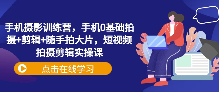 手机摄影训练营，手机0基础拍摄+剪辑+随手拍大片，短视频拍摄剪辑实操课-爱尚云