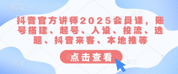 抖音官方讲师2025会员课，账号搭建、起号、人设、投流、选题、抖音来客、本地推等-爱尚云