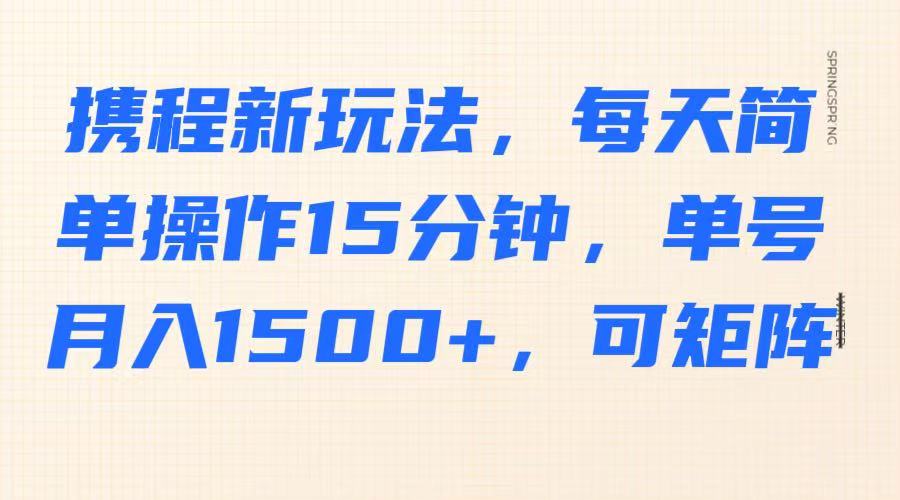 携程新玩法，每天简单操作15分钟，单号月入1500+，可矩阵-爱尚云