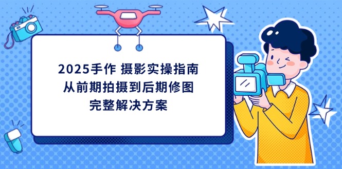 2025手作 摄影实操指南，从前期拍摄到后期修图的完整解决方案-爱尚云